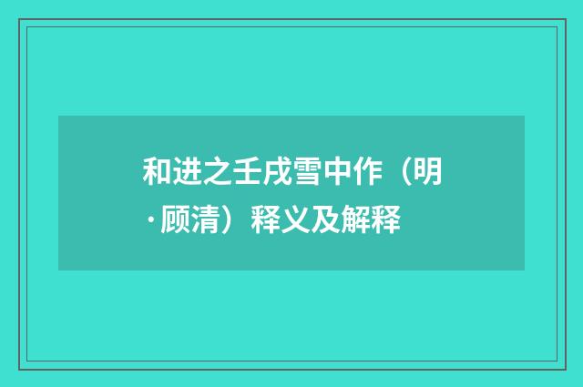 和进之壬戌雪中作（明·顾清）释义及解释