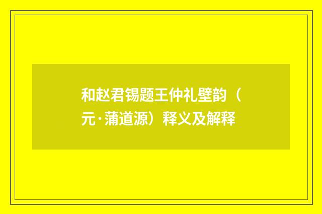 和赵君锡题王仲礼壁韵（元·蒲道源）释义及解释