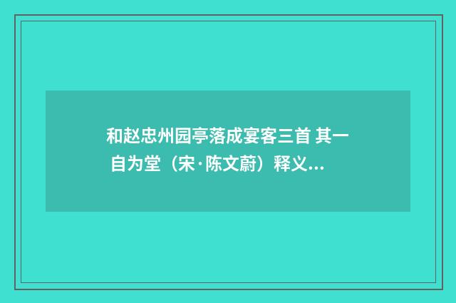 和赵忠州园亭落成宴客三首 其一 自为堂（宋·陈文蔚）释义及解释