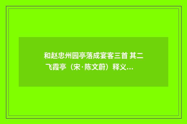 和赵忠州园亭落成宴客三首 其二 飞霞亭（宋·陈文蔚）释义及解释