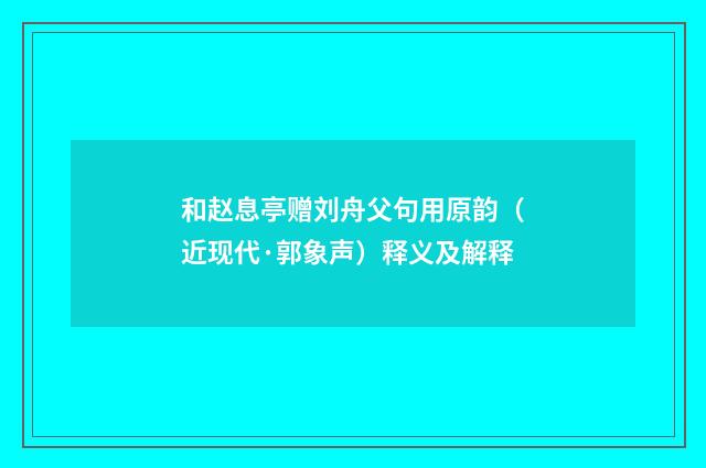 和赵息亭赠刘舟父句用原韵（近现代·郭象声）释义及解释
