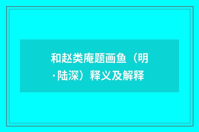 和赵类庵题画鱼（明·陆深）释义及解释