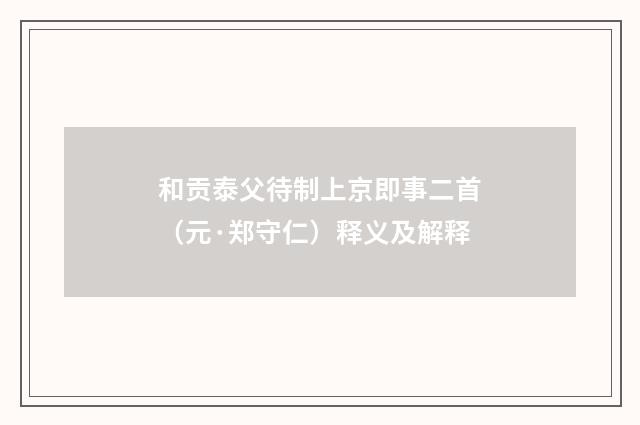 和贡泰父待制上京即事二首（元·郑守仁）释义及解释