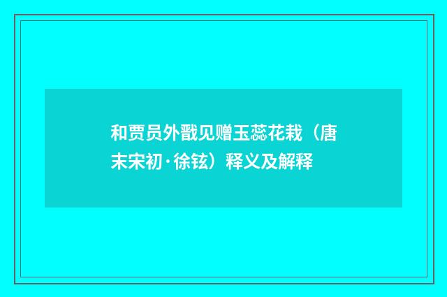 和贾员外戬见赠玉蕊花栽（唐末宋初·徐铉）释义及解释