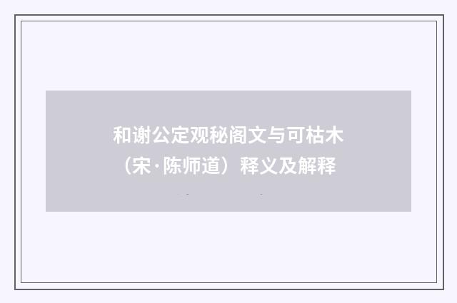 和谢公定观秘阁文与可枯木（宋·陈师道）释义及解释