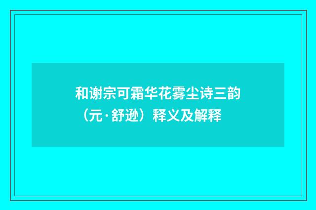 和谢宗可霜华花雾尘诗三韵（元·舒逊）释义及解释