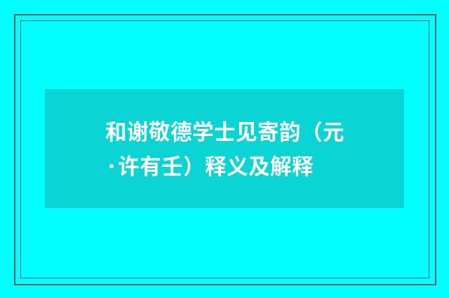 和谢敬德学士见寄韵（元·许有壬）释义及解释