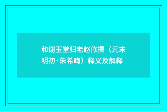 和谢玉堂归老赵修撰（元末明初·朱希晦）释义及解释