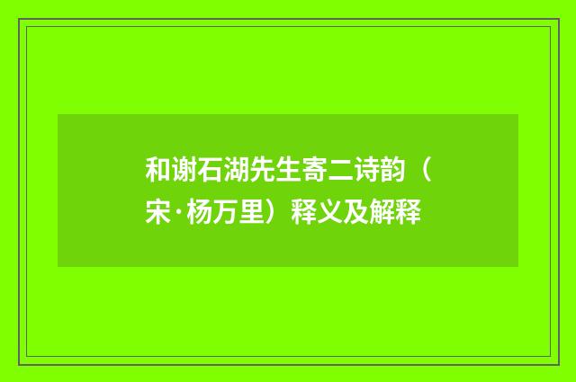 和谢石湖先生寄二诗韵（宋·杨万里）释义及解释