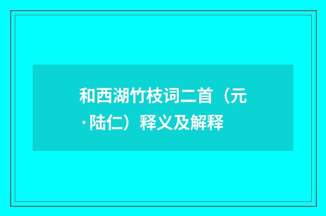 和西湖竹枝词二首（元·陆仁）释义及解释