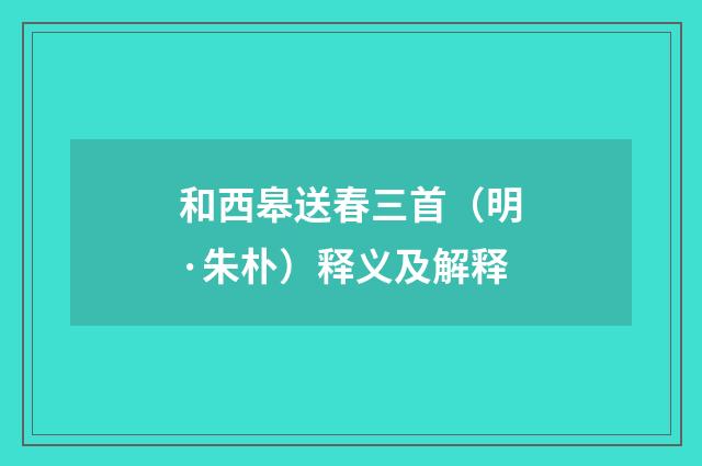 和西皋送春三首（明·朱朴）释义及解释