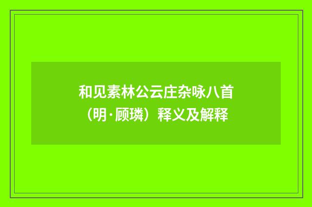 和见素林公云庄杂咏八首（明·顾璘）释义及解释