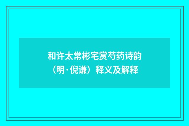 和许太常彬宅赏芍药诗韵（明·倪谦）释义及解释