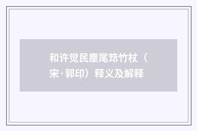 和许觉民麈尾筇竹杖（宋·郭印）释义及解释