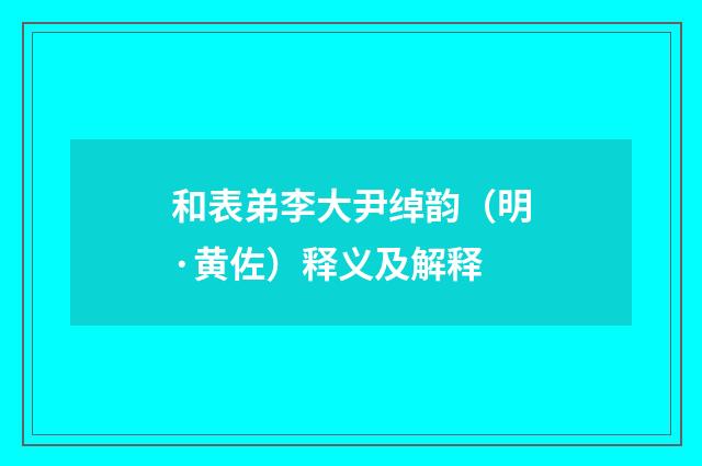 和表弟李大尹绰韵（明·黄佐）释义及解释