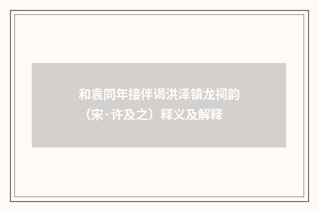 和袁同年接伴谒洪泽镇龙祠韵（宋·许及之）释义及解释