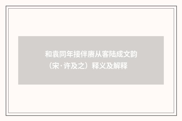 和袁同年接伴赓从客陆成文韵（宋·许及之）释义及解释