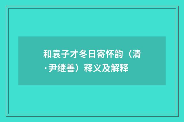 和袁子才冬日寄怀韵（清·尹继善）释义及解释