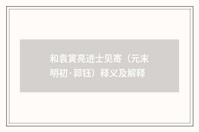 和袁寅亮进士见寄（元末明初·郭钰）释义及解释