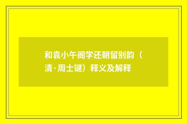 和袁小午阁学还朝留别韵（清·周士键）释义及解释