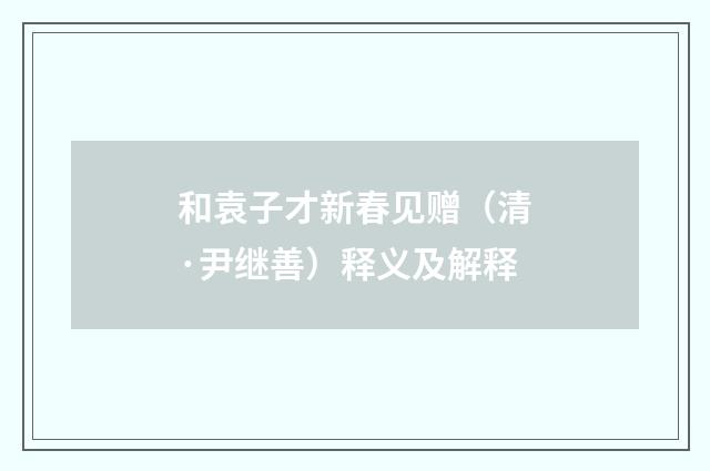 和袁子才新春见赠（清·尹继善）释义及解释