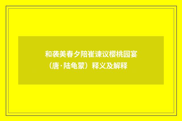 和袭美春夕陪崔谏议樱桃园宴（唐·陆龟蒙）释义及解释