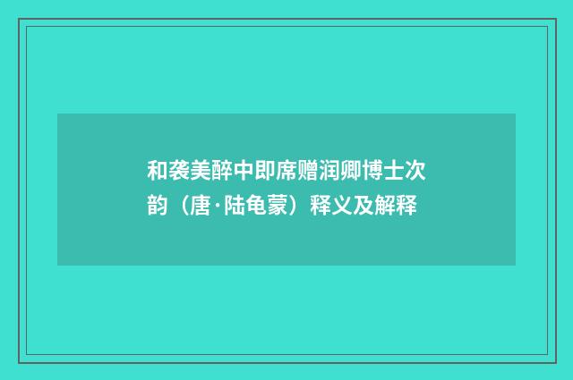 和袭美醉中即席赠润卿博士次韵（唐·陆龟蒙）释义及解释