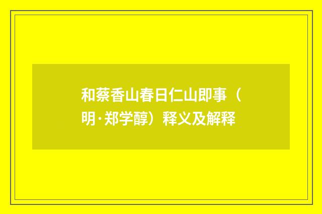 和蔡香山春日仁山即事（明·郑学醇）释义及解释