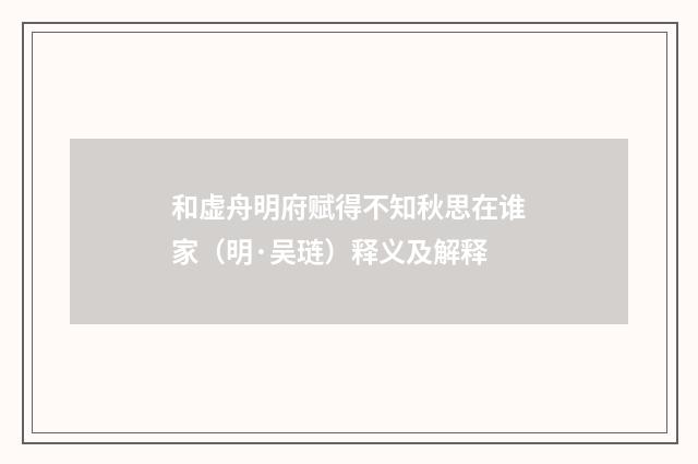 和虚舟明府赋得不知秋思在谁家（明·吴琏）释义及解释