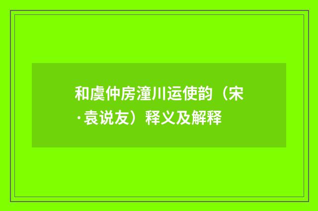 和虞仲房潼川运使韵（宋·袁说友）释义及解释
