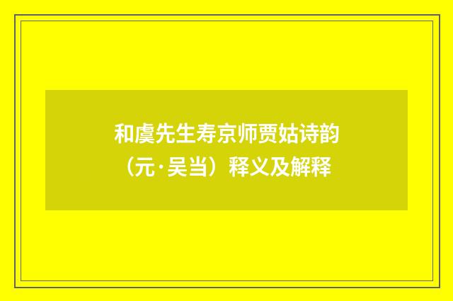 和虞先生寿京师贾姑诗韵（元·吴当）释义及解释