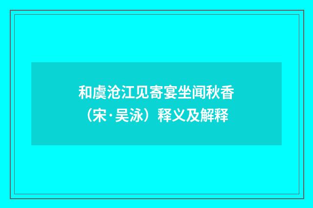 和虞沧江见寄宴坐闻秋香(宋·吴泳)释义及解释