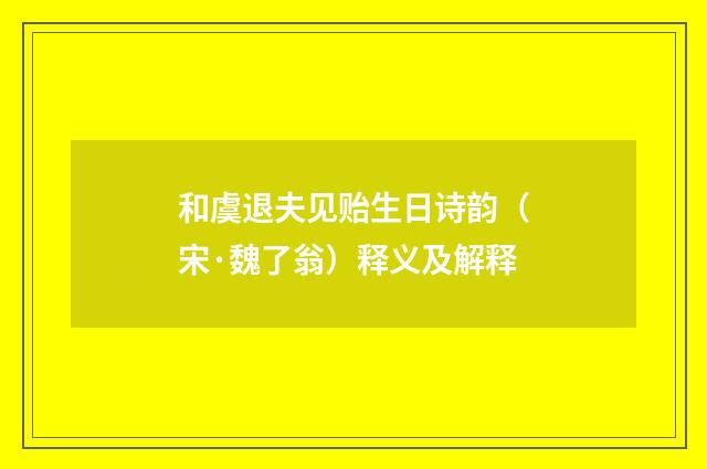 和虞退夫见贻生日诗韵（宋·魏了翁）释义及解释