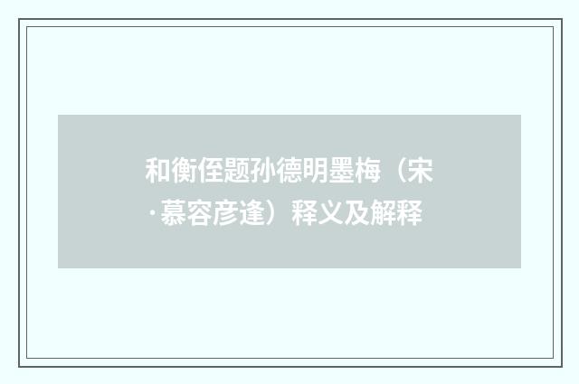 和衡侄题孙德明墨梅（宋·慕容彦逢）释义及解释