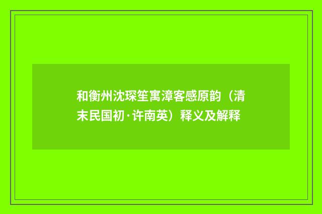 和衡州沈琛笙寓漳客感原韵（清末民国初·许南英）释义及解释