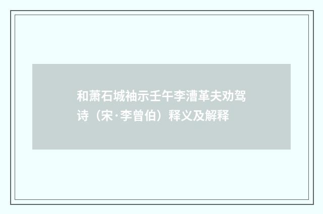 和萧石城袖示壬午李漕革夫劝驾诗（宋·李曾伯）释义及解释