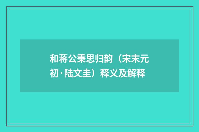 和蒋公秉思归韵（宋末元初·陆文圭）释义及解释