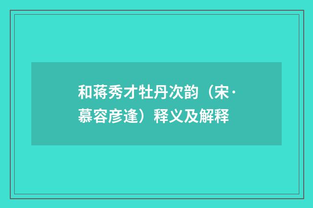 和蒋秀才牡丹次韵（宋·慕容彦逢）释义及解释