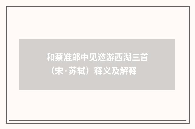 和蔡准郎中见邀游西湖三首（宋·苏轼）释义及解释