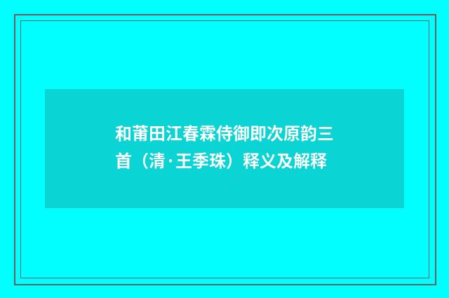 和莆田江春霖侍御即次原韵三首（清·王季珠）释义及解释