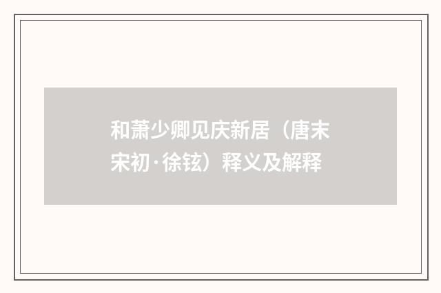 和萧少卿见庆新居（唐末宋初·徐铉）释义及解释
