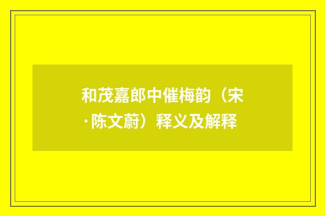 和茂嘉郎中催梅韵（宋·陈文蔚）释义及解释