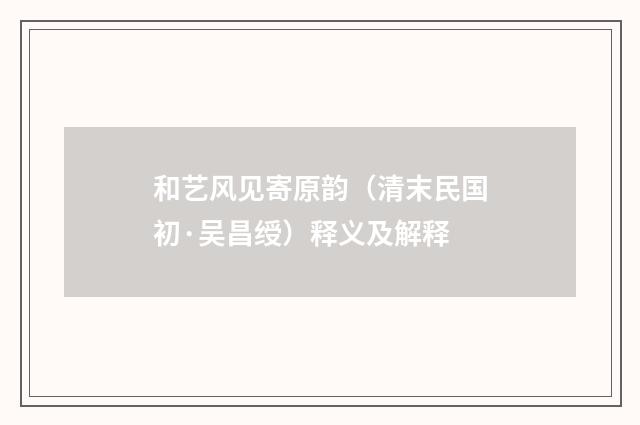 和艺风见寄原韵（清末民国初·吴昌绶）释义及解释