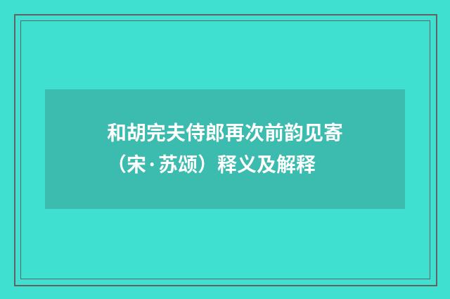 和胡完夫侍郎再次前韵见寄（宋·苏颂）释义及解释