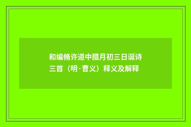 和编脩许道中腊月初三日诞诗三首（明·曹义）释义及解释