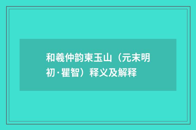 和羲仲韵柬玉山（元末明初·瞿智）释义及解释