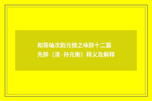 和筱岫次韵元微之咏醉十二篇 先醉（清·孙元衡）释义及解释