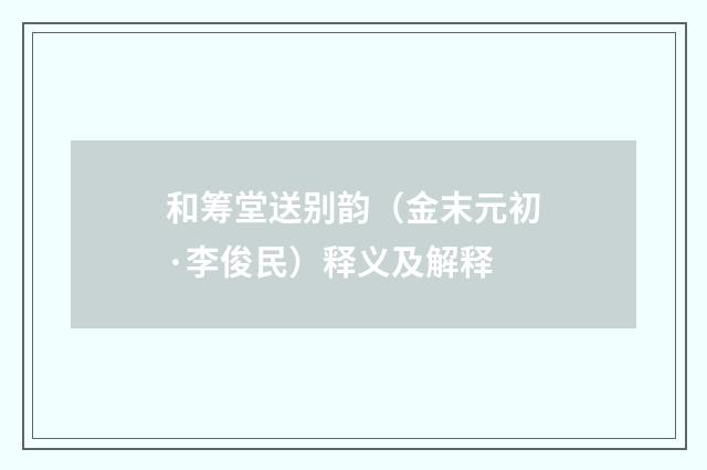 和筹堂送别韵（金末元初·李俊民）释义及解释