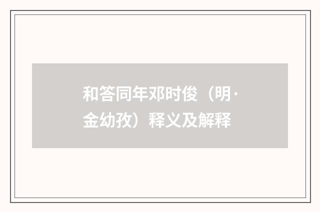 和答同年邓时俊（明·金幼孜）释义及解释