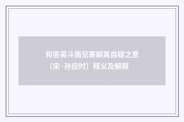 和答吴斗南见寄解其自疑之意（宋·孙应时）释义及解释